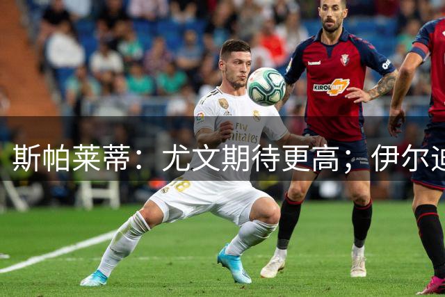 斯帕莱蒂：尤文期待更高；伊尔迪兹能带来创造力
