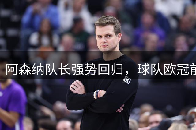 阿森纳队长强势回归，球队欧冠前景看涨