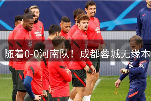 随着0-0河南队！成都蓉城无缘本轮提前夺冠，但下轮夺冠只需1分