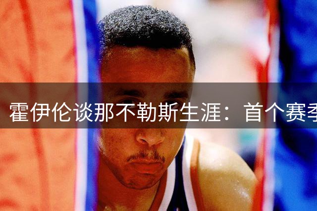 霍伊伦谈那不勒斯生涯：首个赛季成功，次季遇战术转型困境