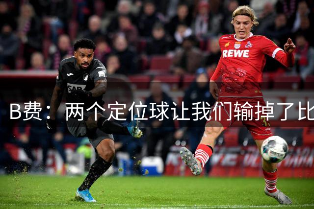 B费：两个定位球让我们输掉了比赛，我们知道自己必须做得更多