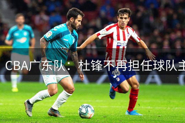 CBA广东队：杜锋不再担任球队主教练，转任球队总教练；朱芳雨不再担任俱乐部总经理，转任荣誉顾问
